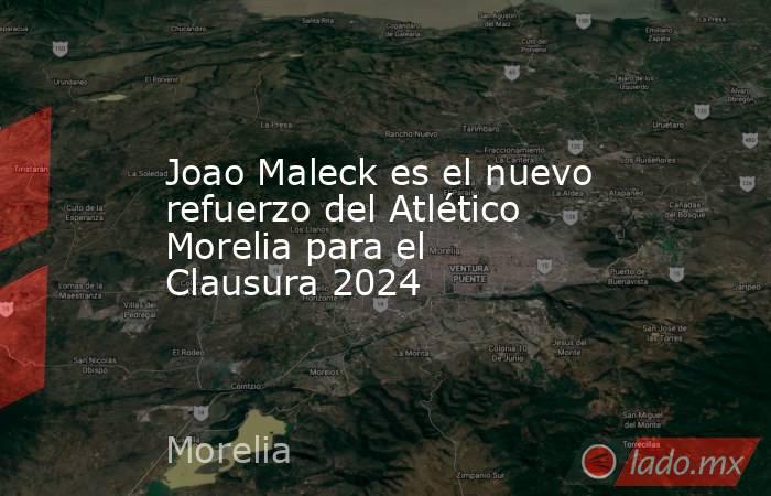 Joao Maleck es el nuevo refuerzo del Atlético Morelia para el Clausura 2024. Noticias en tiempo real