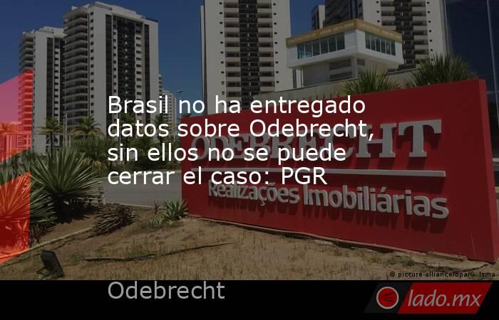 Brasil no ha entregado datos sobre Odebrecht, sin ellos no se puede cerrar el caso: PGR. Noticias en tiempo real