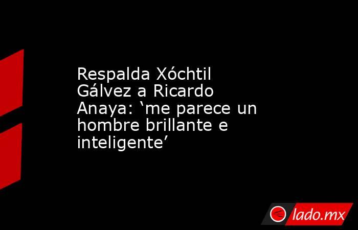 Respalda Xóchtil Gálvez a Ricardo Anaya: ‘me parece un hombre brillante e inteligente’. Noticias en tiempo real