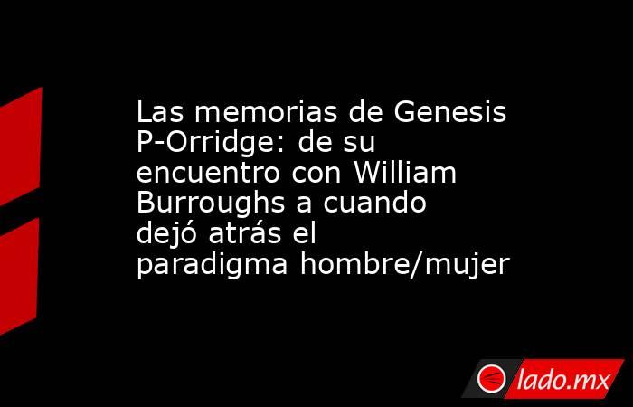 Las memorias de Genesis P-Orridge: de su encuentro con William Burroughs a cuando dejó atrás el paradigma hombre/mujer. Noticias en tiempo real