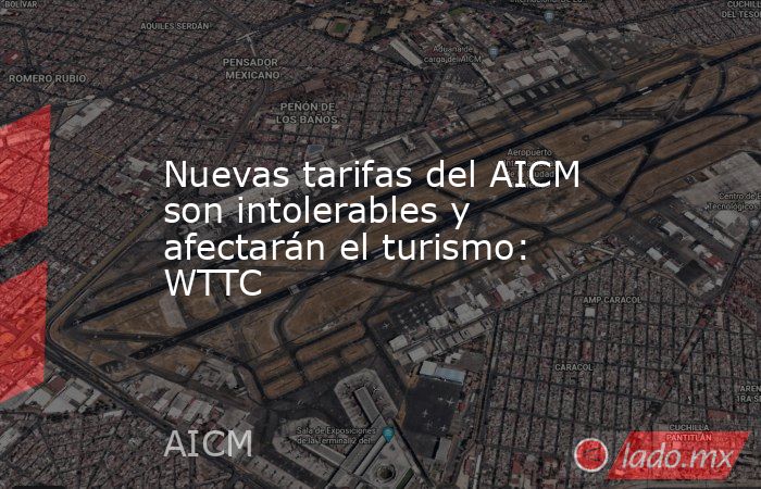 Nuevas tarifas del AICM son intolerables y afectarán el turismo: WTTC. Noticias en tiempo real