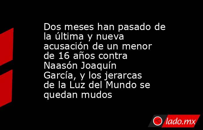 Dos meses han pasado de la última y nueva acusación de un menor de 16 años contra Naasón Joaquín García, y los jerarcas de la Luz del Mundo se quedan mudos. Noticias en tiempo real