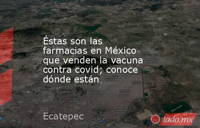 Éstas son las farmacias en México que venden la vacuna contra covid; conoce dónde están. Noticias en tiempo real