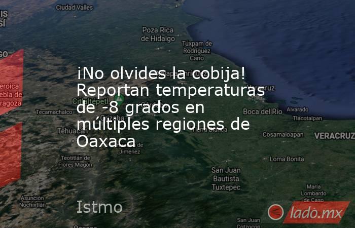 ¡No olvides la cobija! Reportan temperaturas de -8 grados en múltiples regiones de Oaxaca. Noticias en tiempo real