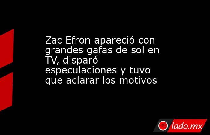 Zac Efron apareció con grandes gafas de sol en TV, disparó especulaciones y tuvo que aclarar los motivos. Noticias en tiempo real