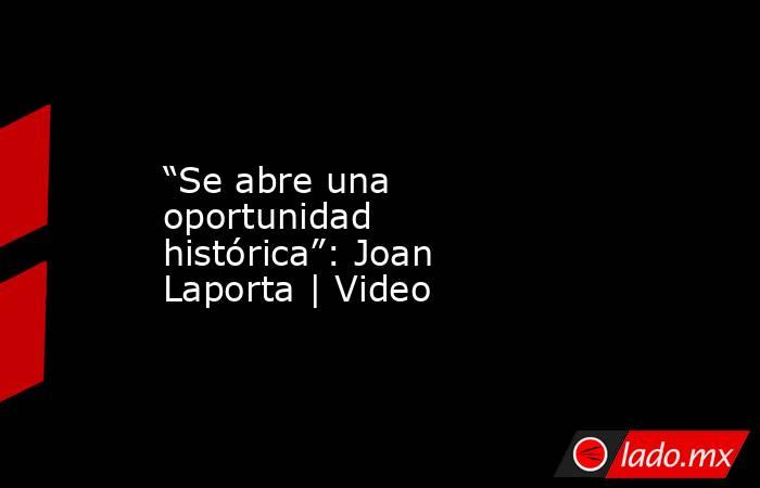 “Se abre una oportunidad histórica”: Joan Laporta | Video. Noticias en tiempo real