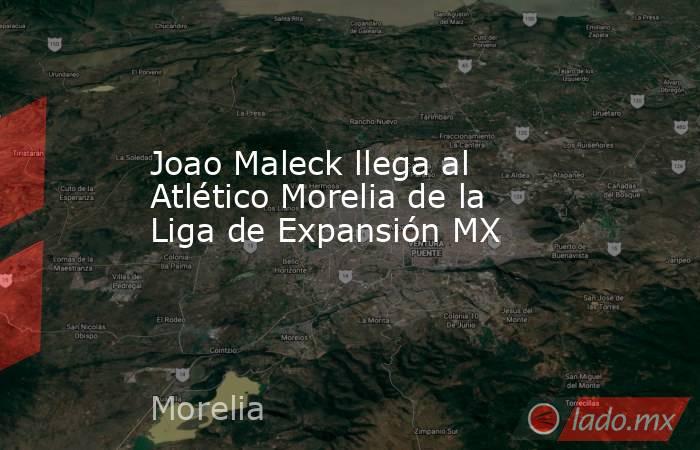 Joao Maleck llega al Atlético Morelia de la Liga de Expansión MX. Noticias en tiempo real