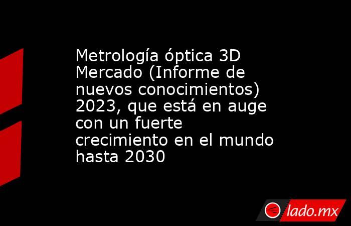 Metrología óptica 3D Mercado (Informe de nuevos conocimientos) 2023, que está en auge con un fuerte crecimiento en el mundo hasta 2030. Noticias en tiempo real
