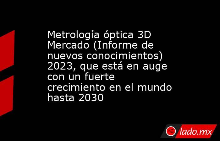 Metrología óptica 3D Mercado (Informe de nuevos conocimientos) 2023, que está en auge con un fuerte crecimiento en el mundo hasta 2030. Noticias en tiempo real