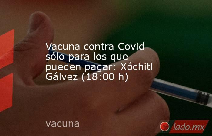 Vacuna contra Covid sólo para los que pueden pagar: Xóchitl Gálvez (18:00 h). Noticias en tiempo real