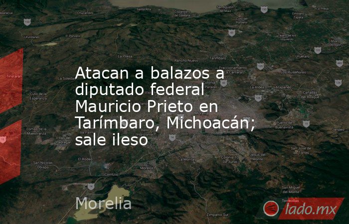 Atacan a balazos a diputado federal Mauricio Prieto en Tarímbaro, Michoacán; sale ileso. Noticias en tiempo real