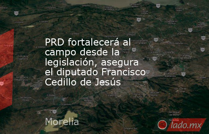 PRD fortalecerá al campo desde la legislación, asegura el diputado Francisco Cedillo de Jesús. Noticias en tiempo real