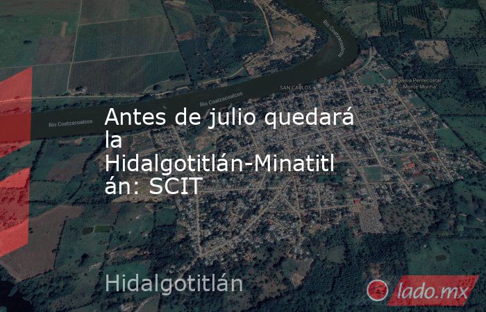 Antes de julio quedará la Hidalgotitlán-Minatitlán: SCIT. Noticias en tiempo real