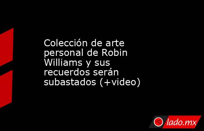 Colección de arte personal de Robin Williams y sus recuerdos serán subastados (+video). Noticias en tiempo real