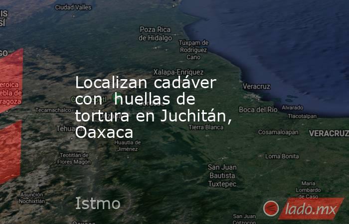 Localizan cadáver con  huellas de tortura en Juchitán, Oaxaca. Noticias en tiempo real