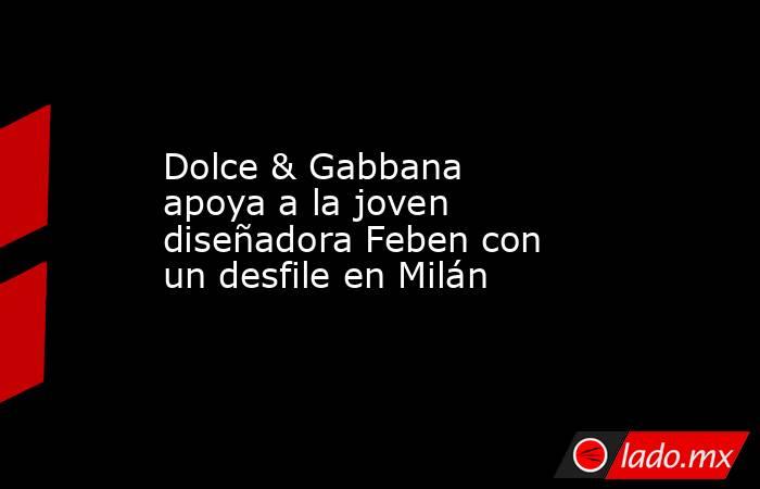 Dolce & Gabbana apoya a la joven diseñadora Feben con un desfile en Milán. Noticias en tiempo real