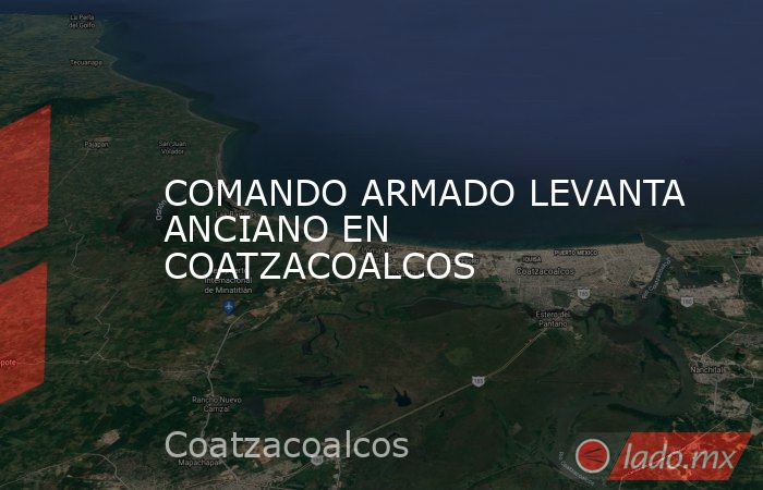 COMANDO ARMADO LEVANTA ANCIANO EN COATZACOALCOS. Noticias en tiempo real