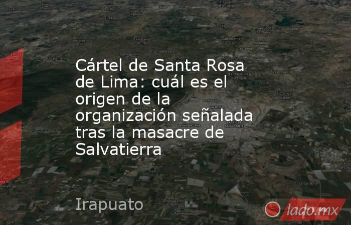 Cártel de Santa Rosa de Lima: cuál es el origen de la organización señalada tras la masacre de Salvatierra. Noticias en tiempo real