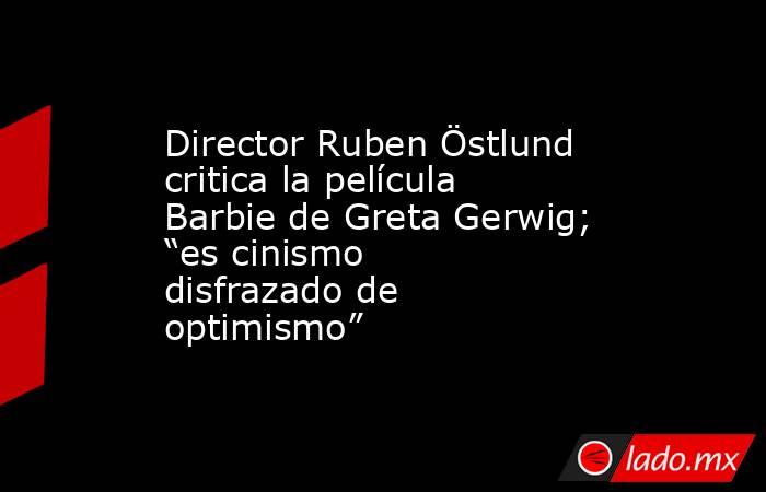 Director Ruben Östlund critica la película Barbie de Greta Gerwig; “es cinismo disfrazado de optimismo”. Noticias en tiempo real