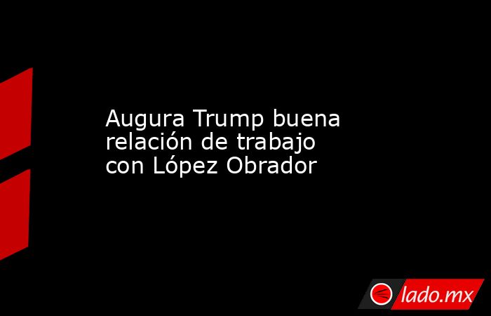 Augura Trump buena relación de trabajo con López Obrador
. Noticias en tiempo real