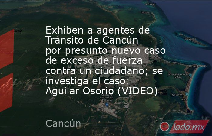 Exhiben a agentes de Tránsito de Cancún por presunto nuevo caso de exceso de fuerza contra un ciudadano; se investiga el caso: Aguilar Osorio (VIDEO). Noticias en tiempo real