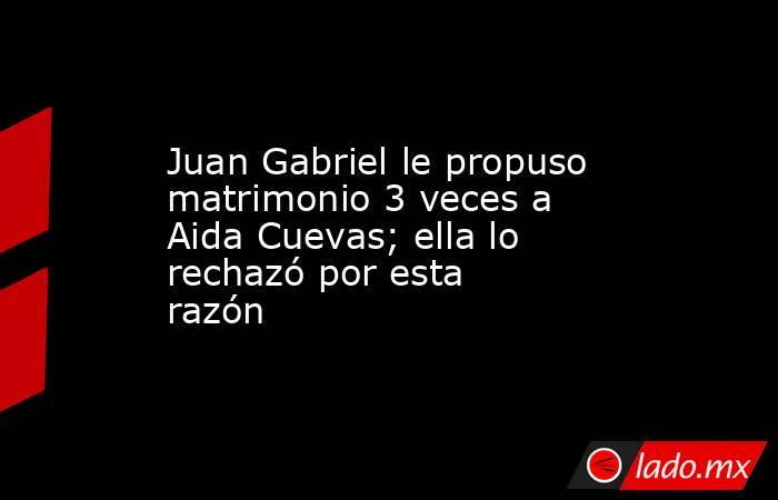 Juan Gabriel le propuso matrimonio 3 veces a Aida Cuevas; ella lo rechazó por esta razón. Noticias en tiempo real