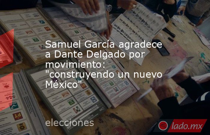 Samuel García agradece a Dante Delgado por movimiento: 