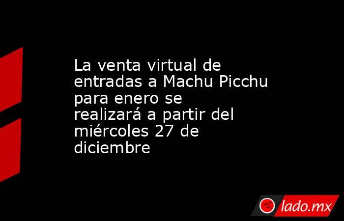 La venta virtual de entradas a Machu Picchu para enero se realizará a partir del miércoles 27 de diciembre. Noticias en tiempo real
