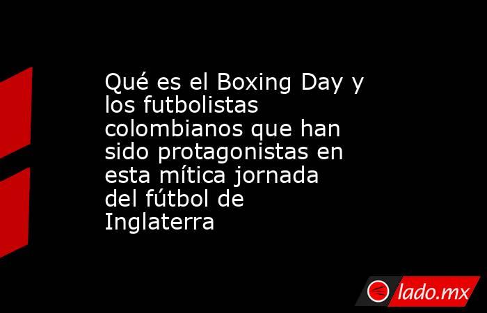 Qué es el Boxing Day y los futbolistas colombianos que han sido protagonistas en esta mítica jornada del fútbol de Inglaterra. Noticias en tiempo real