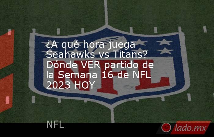 ¿A qué hora juega Seahawks vs Titans? Dónde VER partido de la Semana 16 de NFL 2023 HOY. Noticias en tiempo real