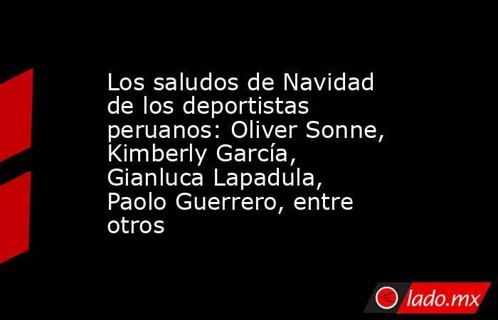 Los saludos de Navidad de los deportistas peruanos: Oliver Sonne, Kimberly García, Gianluca Lapadula, Paolo Guerrero, entre otros. Noticias en tiempo real