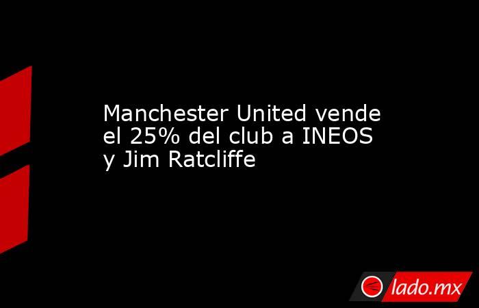 Manchester United vende el 25% del club a INEOS y Jim Ratcliffe. Noticias en tiempo real