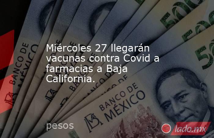 Miércoles 27 llegarán vacunas contra Covid a farmacias a Baja California.. Noticias en tiempo real