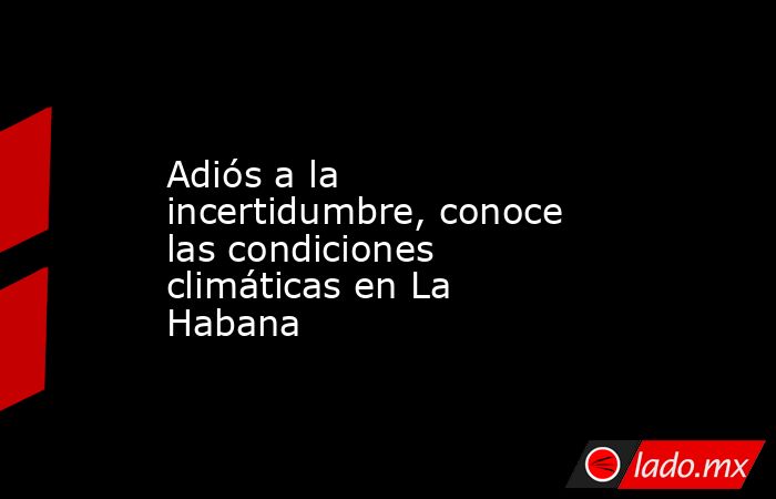 Adiós a la incertidumbre, conoce las condiciones climáticas en La Habana. Noticias en tiempo real