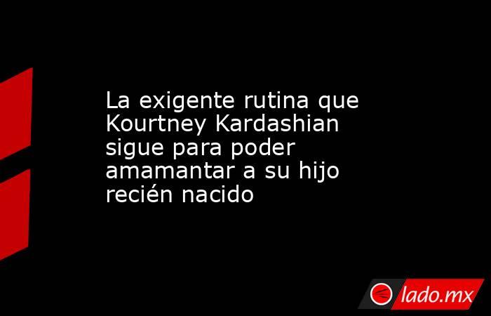 La exigente rutina que Kourtney Kardashian sigue para poder amamantar a su hijo recién nacido. Noticias en tiempo real