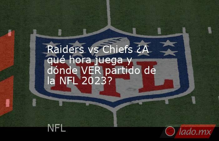 Raiders vs Chiefs ¿A qué hora juega y dónde VER partido de la NFL 2023?. Noticias en tiempo real