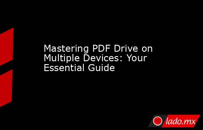 Mastering PDF Drive on Multiple Devices: Your Essential Guide. Noticias en tiempo real