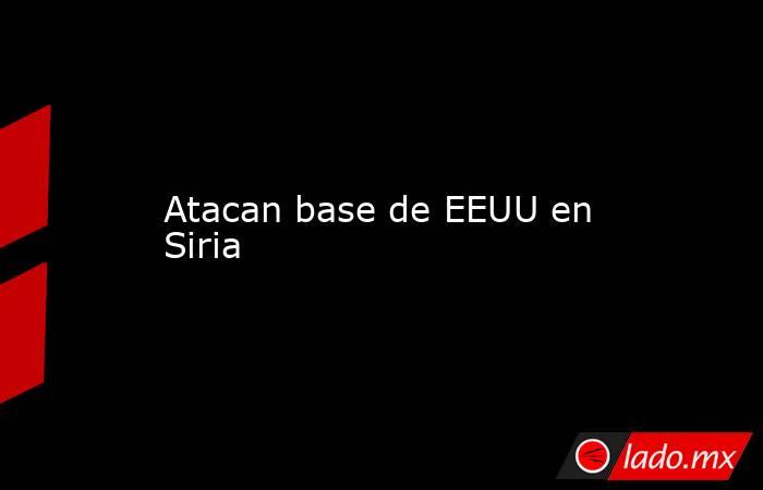 Atacan base de EEUU en Siria. Noticias en tiempo real