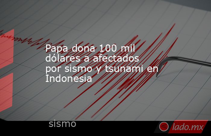 Papa dona 100 mil dólares a afectados por sismo y tsunami en Indonesia. Noticias en tiempo real