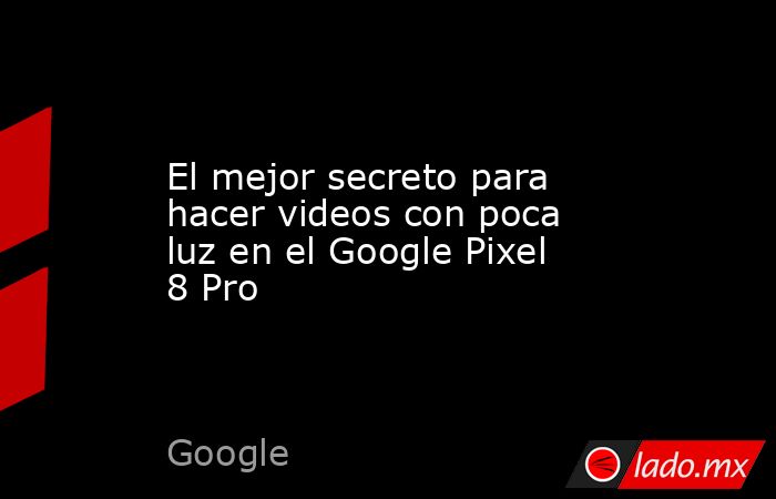 El mejor secreto para hacer videos con poca luz en el Google Pixel 8 Pro. Noticias en tiempo real