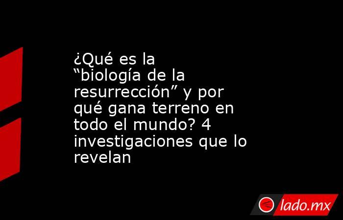 ¿Qué es la “biología de la resurrección” y por qué gana terreno en todo el mundo? 4 investigaciones que lo revelan. Noticias en tiempo real