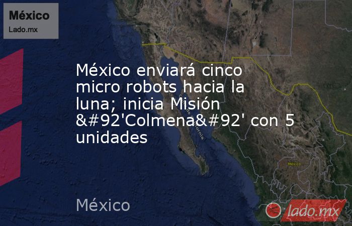 México enviará cinco micro robots hacia la luna; inicia Misión \'Colmena\' con 5 unidades. Noticias en tiempo real