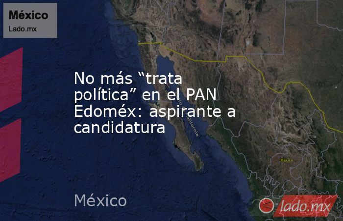 No más “trata política” en el PAN Edoméx: aspirante a candidatura. Noticias en tiempo real