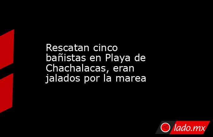 Rescatan cinco bañistas en Playa de Chachalacas, eran jalados por la marea. Noticias en tiempo real