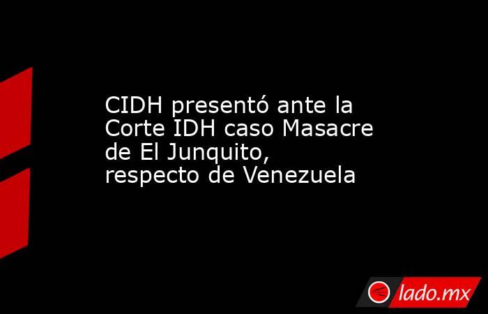 CIDH presentó ante la Corte IDH caso Masacre de El Junquito, respecto de Venezuela. Noticias en tiempo real