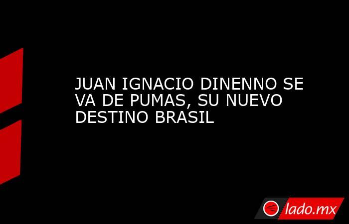 JUAN IGNACIO DINENNO SE VA DE PUMAS, SU NUEVO DESTINO BRASIL. Noticias en tiempo real