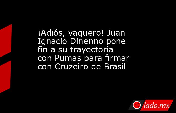 ¡Adiós, vaquero! Juan Ignacio Dinenno pone fin a su trayectoria con Pumas para firmar con Cruzeiro de Brasil. Noticias en tiempo real