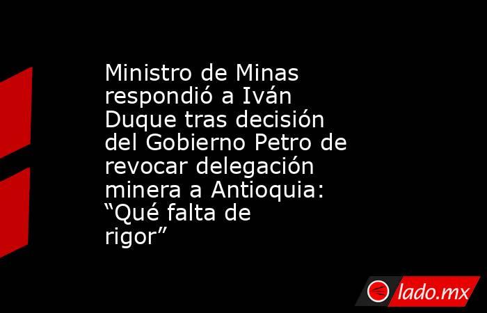 Ministro de Minas respondió a Iván Duque tras decisión del Gobierno Petro de revocar delegación minera a Antioquia: “Qué falta de rigor”. Noticias en tiempo real