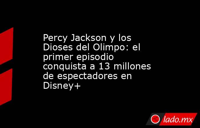 Percy Jackson y los Dioses del Olimpo: el primer episodio conquista a 13 millones de espectadores en Disney+. Noticias en tiempo real