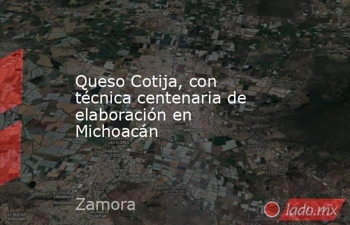 Queso Cotija, con técnica centenaria de elaboración en Michoacán. Noticias en tiempo real